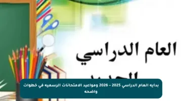 بداية العام الدراسي 2025 – 2026 ومواعيد الامتحانات الرسمية في خطوات واضحة